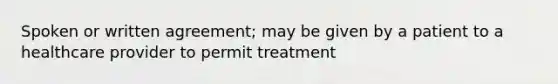 Spoken or written agreement; may be given by a patient to a healthcare provider to permit treatment