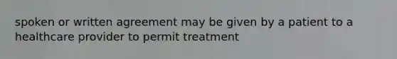 spoken or written agreement may be given by a patient to a healthcare provider to permit treatment