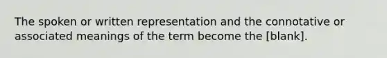 The spoken or written representation and the connotative or associated meanings of the term become the [blank].