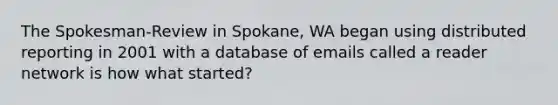 The Spokesman-Review in Spokane, WA began using distributed reporting in 2001 with a database of emails called a reader network is how what started?