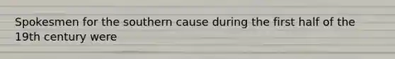 Spokesmen for the southern cause during the first half of the 19th century were