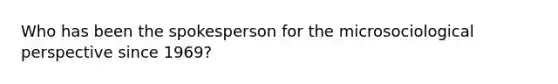 Who has been the spokesperson for the microsociological perspective since 1969?