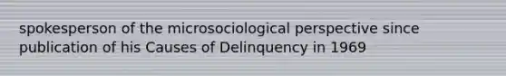 spokesperson of the microsociological perspective since publication of his Causes of Delinquency in 1969