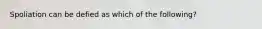 Spoliation can be defied as which of the following?