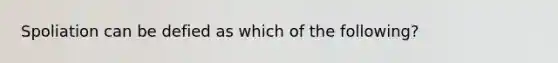 Spoliation can be defied as which of the following?