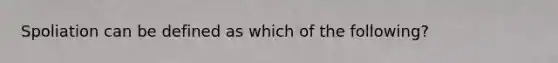 Spoliation can be defined as which of the following?