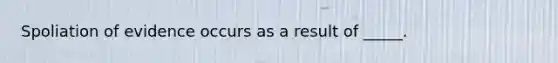 Spoliation of evidence occurs as a result of _____.