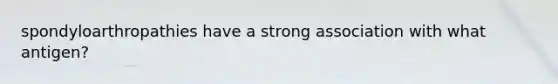 spondyloarthropathies have a strong association with what antigen?