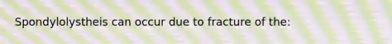 Spondylolystheis can occur due to fracture of the: