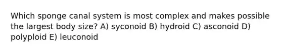 Which sponge canal system is most complex and makes possible the largest body size? A) syconoid B) hydroid C) asconoid D) polyploid E) leuconoid