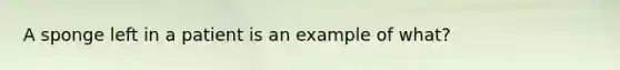 A sponge left in a patient is an example of what?
