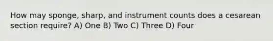 How may sponge, sharp, and instrument counts does a cesarean section require? A) One B) Two C) Three D) Four