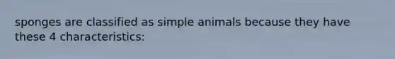 sponges are classified as simple animals because they have these 4 characteristics: