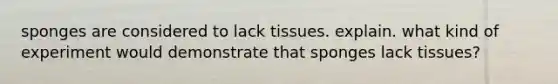 sponges are considered to lack tissues. explain. what kind of experiment would demonstrate that sponges lack tissues?