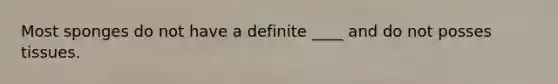 Most sponges do not have a definite ____ and do not posses tissues.