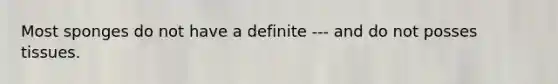 Most sponges do not have a definite --- and do not posses tissues.