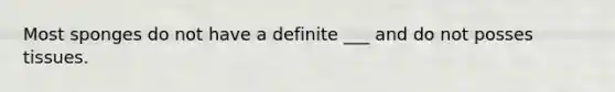 Most sponges do not have a definite ___ and do not posses tissues.