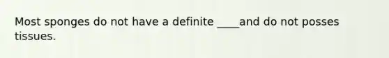 Most sponges do not have a definite ____and do not posses tissues.
