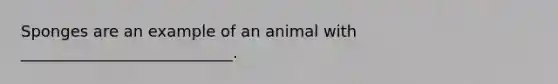 Sponges are an example of an animal with ___________________________.