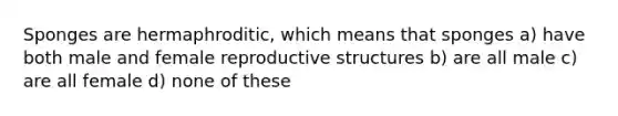 Sponges are hermaphroditic, which means that sponges a) have both male and female reproductive structures b) are all male c) are all female d) none of these