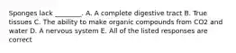 Sponges lack ________. A. A complete digestive tract B. True tissues C. The ability to make organic compounds from CO2 and water D. A nervous system E. All of the listed responses are correct