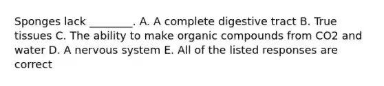 Sponges lack ________. A. A complete digestive tract B. True tissues C. The ability to make organic compounds from CO2 and water D. A nervous system E. All of the listed responses are correct