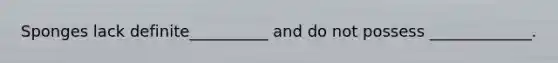 Sponges lack definite__________ and do not possess _____________.