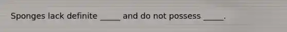 Sponges lack definite _____ and do not possess _____.