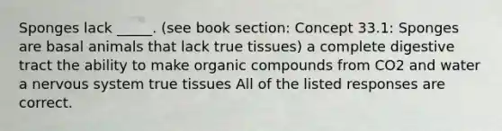 Sponges lack _____. (see book section: Concept 33.1: Sponges are basal animals that lack true tissues) a complete digestive tract the ability to make organic compounds from CO2 and water a nervous system true tissues All of the listed responses are correct.