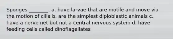 Sponges ________. a. have larvae that are motile and move via the motion of cilia b. are the simplest diploblastic animals c. have a nerve net but not a central nervous system d. have feeding cells called dinoflagellates