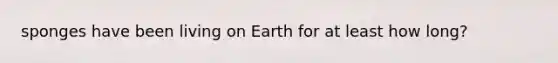sponges have been living on Earth for at least how long?