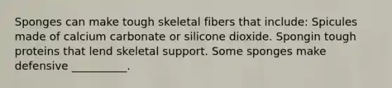 Sponges can make tough skeletal fibers that include: Spicules made of calcium carbonate or silicone dioxide. Spongin tough proteins that lend skeletal support. Some sponges make defensive __________.