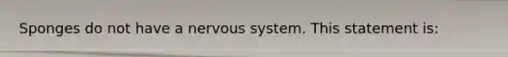 Sponges do not have a <a href='https://www.questionai.com/knowledge/kThdVqrsqy-nervous-system' class='anchor-knowledge'>nervous system</a>. This statement is: