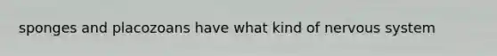sponges and placozoans have what kind of <a href='https://www.questionai.com/knowledge/kThdVqrsqy-nervous-system' class='anchor-knowledge'>nervous system</a>