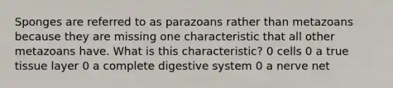 Sponges are referred to as parazoans rather than metazoans because they are missing one characteristic that all other metazoans have. What is this characteristic? 0 cells 0 a true tissue layer 0 a complete digestive system 0 a nerve net