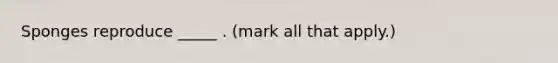 Sponges reproduce _____ . (mark all that apply.)