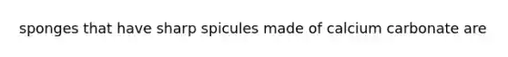 sponges that have sharp spicules made of calcium carbonate are
