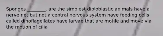 Sponges ________. are the simplest diploblastic animals have a nerve net but not a central nervous system have feeding cells called dinoflagellates have larvae that are motile and move via the motion of cilia