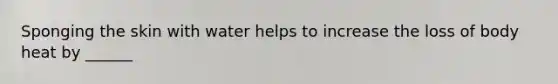 Sponging the skin with water helps to increase the loss of body heat by ______