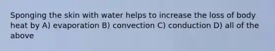 Sponging the skin with water helps to increase the loss of body heat by A) evaporation B) convection C) conduction D) all of the above