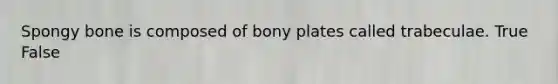 Spongy bone is composed of bony plates called trabeculae. True False