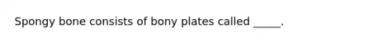 Spongy bone consists of bony plates called _____.