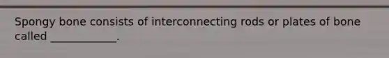 Spongy bone consists of interconnecting rods or plates of bone called ____________.