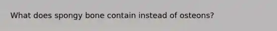 What does spongy bone contain instead of osteons?