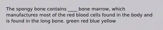 The spongy bone contains ____ bone marrow, which manufactures most of the red blood cells found in the body and is found in the long bone. green red blue yellow