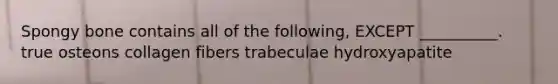 Spongy bone contains all of the following, EXCEPT __________. true osteons collagen fibers trabeculae hydroxyapatite