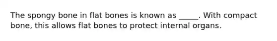 The spongy bone in flat bones is known as _____. With compact bone, this allows flat bones to protect internal organs.