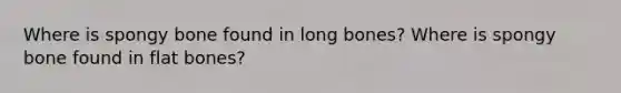 Where is spongy bone found in long bones? Where is spongy bone found in flat bones?