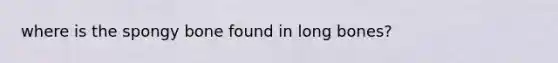 where is the spongy bone found in long bones?