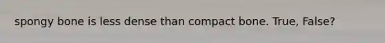 spongy bone is less dense than compact bone. True, False?